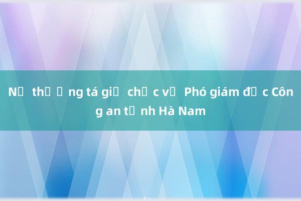 Nữ thượng tá giữ chức vụ Phó giám đốc Công an tỉnh Hà Nam