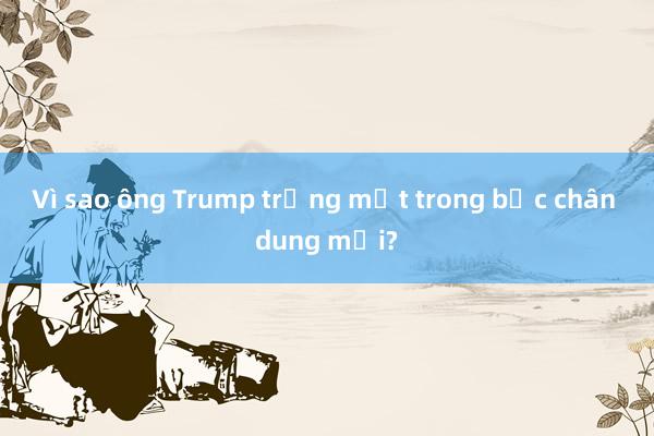 Vì sao ông Trump trừng mắt trong bức chân dung mới?