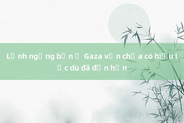 Lệnh ngừng bắn ở Gaza vẫn chưa có hiệu lực dù đã đến hạn