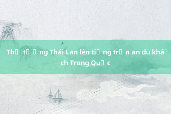 Thủ tướng Thái Lan lên tiếng trấn an du khách Trung Quốc