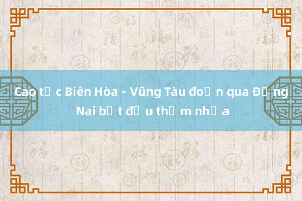 Cao tốc Biên Hòa - Vũng Tàu đoạn qua Đồng Nai bắt đầu thảm nhựa