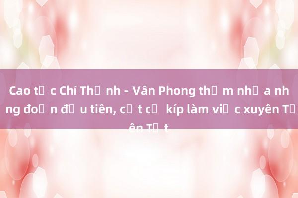 Cao tốc Chí Thạnh - Vân Phong thảm nhựa những đoạn đầu tiên， cắt cử kíp làm việc xuyên Tết