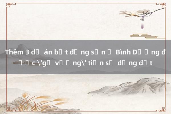 Thêm 3 dự án bất động sản ở Bình Dương được 'gỡ vướng' tiền sử dụng đất