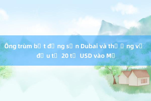 Ông trùm bất động sản Dubai và thương vụ đầu tư 20 tỉ USD vào Mỹ