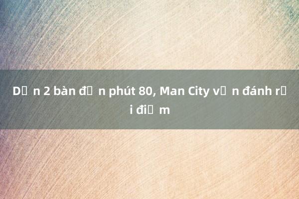 Dẫn 2 bàn đến phút 80, Man City vẫn đánh rơi điểm