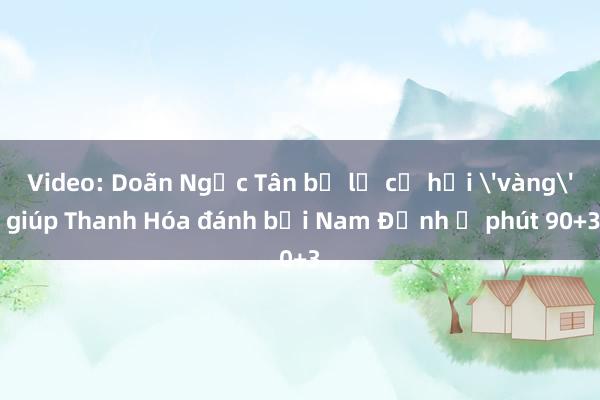 Video: Doãn Ngọc Tân bỏ lỡ cơ hội 'vàng' giúp Thanh Hóa đánh bại Nam Định ở phút 90+3