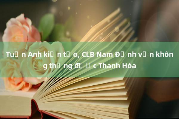 Tuấn Anh kiến tạo, CLB Nam Định vẫn không thắng được Thanh Hóa