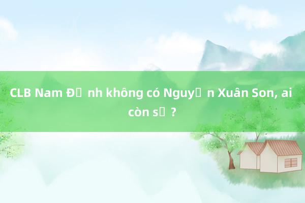 CLB Nam Định không có Nguyễn Xuân Son, ai còn sợ?