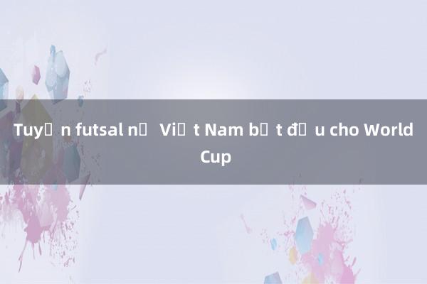 Tuyển futsal nữ Việt Nam bắt đầu cho World Cup