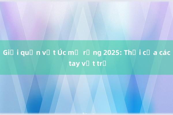 Giải quần vợt Úc mở rộng 2025: Thời của các tay vợt trẻ