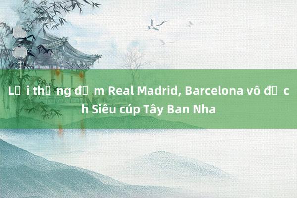 Lại thắng đậm Real Madrid, Barcelona vô địch Siêu cúp Tây Ban Nha