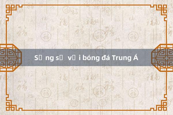 Sững sờ với bóng đá Trung Á