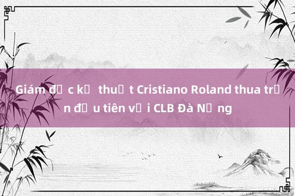 Giám đốc kỹ thuật Cristiano Roland thua trận đầu tiên với CLB Đà Nẵng