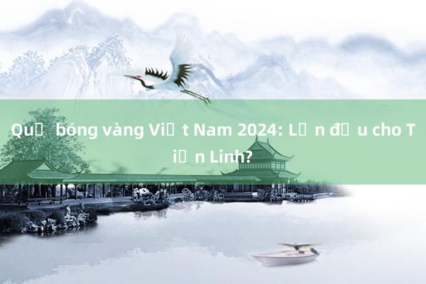 Quả bóng vàng Việt Nam 2024: Lần đầu cho Tiến Linh?