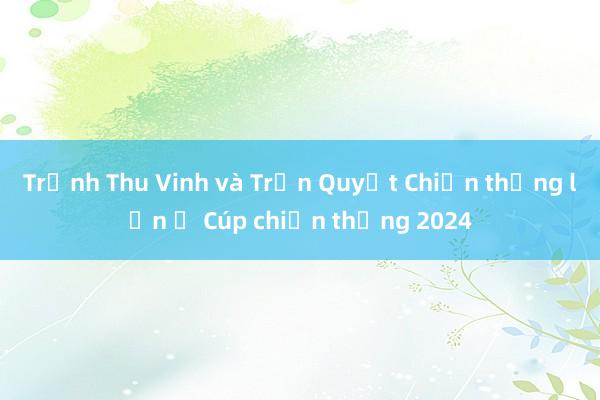 Trịnh Thu Vinh và Trần Quyết Chiến thắng lớn ở Cúp chiến thắng 2024