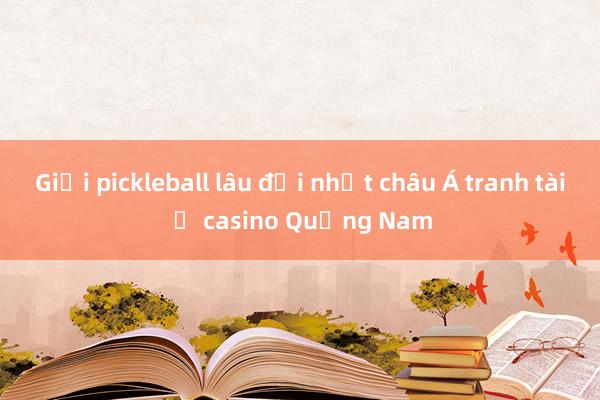 Giải pickleball lâu đời nhất châu Á tranh tài ở casino Quảng Nam