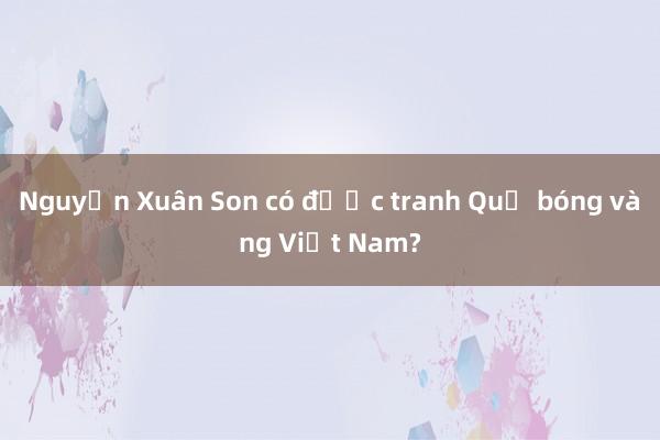 Nguyễn Xuân Son có được tranh Quả bóng vàng Việt Nam?