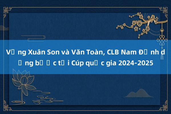 Vắng Xuân Son và Văn Toàn, CLB Nam Định dừng bước tại Cúp quốc gia 2024-2025