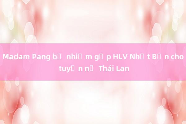 Madam Pang bổ nhiệm gấp HLV Nhật Bản cho tuyển nữ Thái Lan