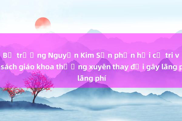 Bộ trưởng Nguyễn Kim Sơn phản hồi cử tri về sách giáo khoa thường xuyên thay đổi gây lãng phí