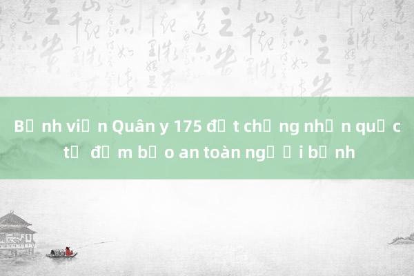 Bệnh viện Quân y 175 đạt chứng nhận quốc tế đảm bảo an toàn người bệnh