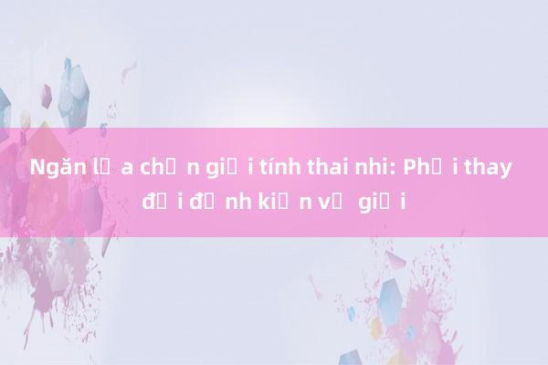 Ngăn lựa chọn giới tính thai nhi: Phải thay đổi định kiến về giới