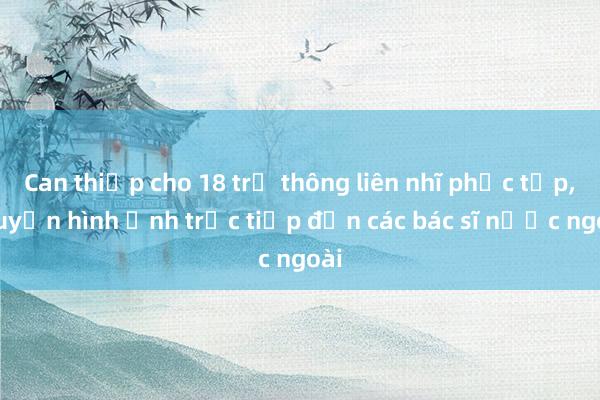 Can thiệp cho 18 trẻ thông liên nhĩ phức tạp， truyền hình ảnh trực tiếp đến các bác sĩ nước ngoài