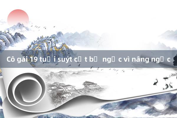 Cô gái 19 tuổi suýt cắt bỏ ngực vì nâng ngực