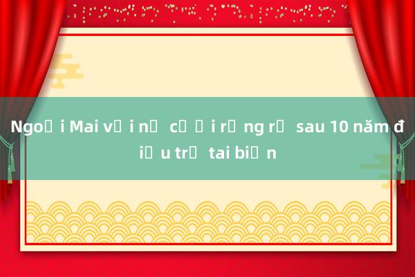 Ngoại Mai với nụ cười rạng rỡ sau 10 năm điều trị tai biến