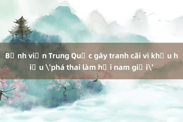 Bệnh viện Trung Quốc gây tranh cãi vì khẩu hiệu 'phá thai làm hại nam giới'