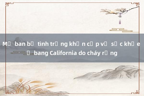 Mỹ ban bố tình trạng khẩn cấp về sức khỏe ở bang California do cháy rừng