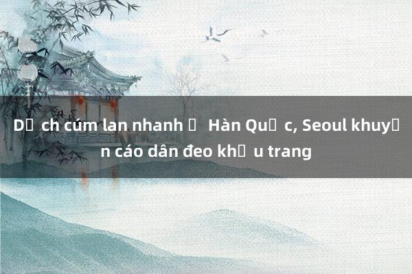 Dịch cúm lan nhanh ở Hàn Quốc， Seoul khuyến cáo dân đeo khẩu trang