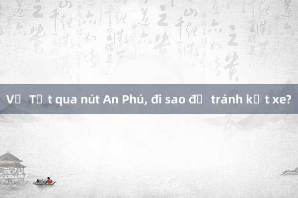 Về Tết qua nút An Phú， đi sao để tránh kẹt xe?