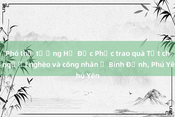 Phó thủ tướng Hồ Đức Phớc trao quà Tết cho người nghèo và công nhân ở Bình Định， Phú Yên