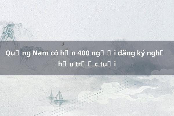 Quảng Nam có hơn 400 người đăng ký nghỉ hưu trước tuổi