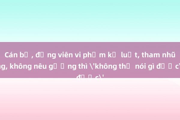 Cán bộ， đảng viên vi phạm kỷ luật， tham nhũng， không nêu gương thì 'không thể nói gì được'