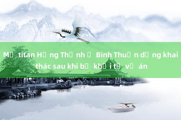 Mỏ titan Hưng Thịnh ở Bình Thuận dừng khai thác sau khi bị khởi tố vụ án