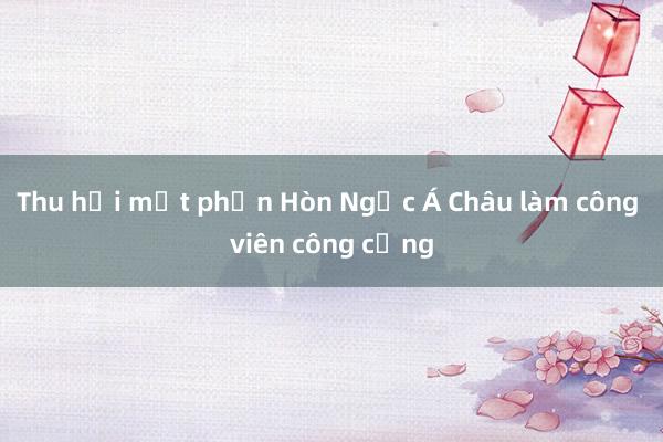 Thu hồi một phần Hòn Ngọc Á Châu làm công viên công cộng