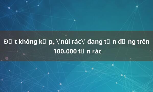 Đốt không kịp， 'núi rác' đang tồn đọng trên 100.000 tấn rác