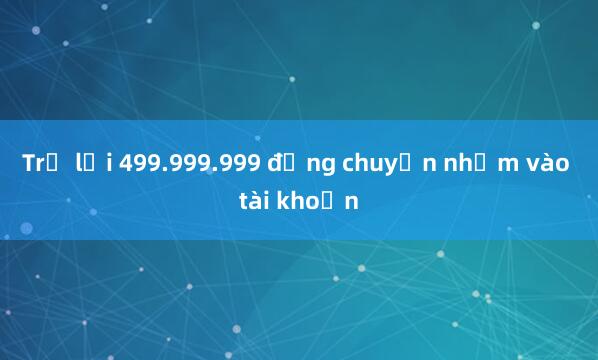 Trả lại 499.999.999 đồng chuyển nhầm vào tài khoản