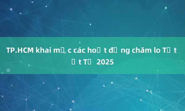 TP.HCM khai mạc các hoạt động chăm lo Tết Ất Tỵ 2025