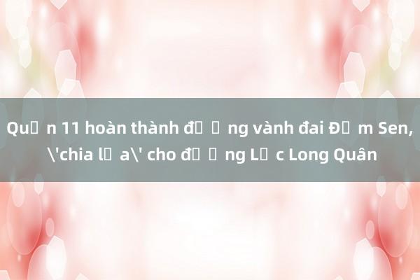 Quận 11 hoàn thành đường vành đai Đầm Sen， 'chia lửa' cho đường Lạc Long Quân