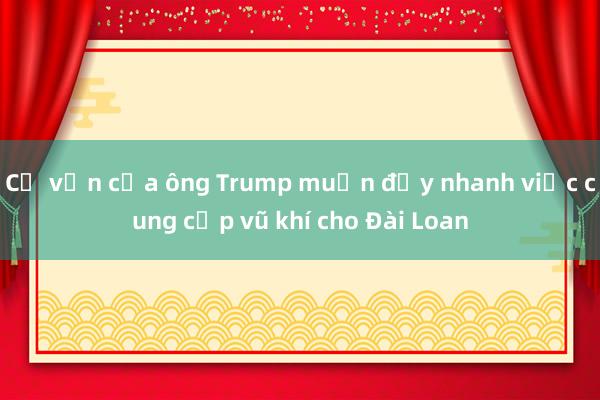 Cố vấn của ông Trump muốn đẩy nhanh việc cung cấp vũ khí cho Đài Loan