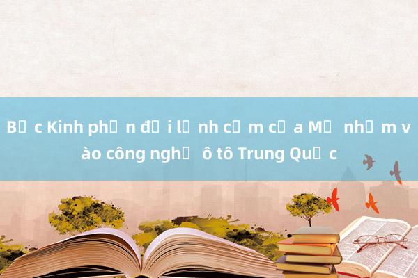 Bắc Kinh phản đối lệnh cấm của Mỹ nhằm vào công nghệ ô tô Trung Quốc