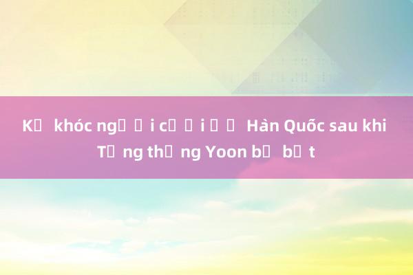 Kẻ khóc người cười ở Hàn Quốc sau khi Tổng thống Yoon bị bắt