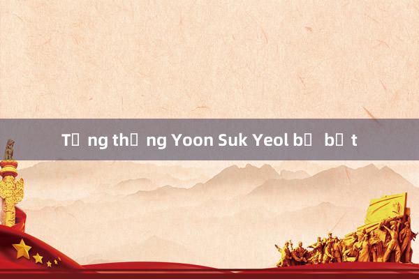 Tổng thống Yoon Suk Yeol bị bắt