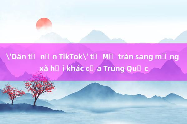 'Dân tị nạn TikTok' từ Mỹ tràn sang mạng xã hội khác của Trung Quốc