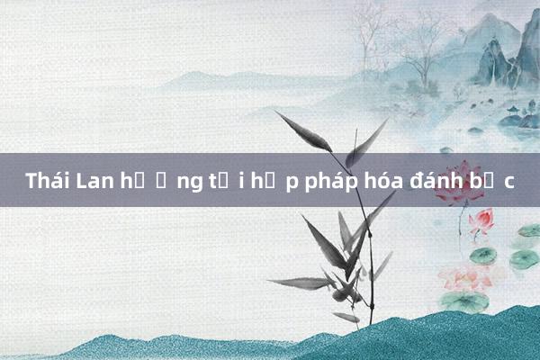 Thái Lan hướng tới hợp pháp hóa đánh bạc