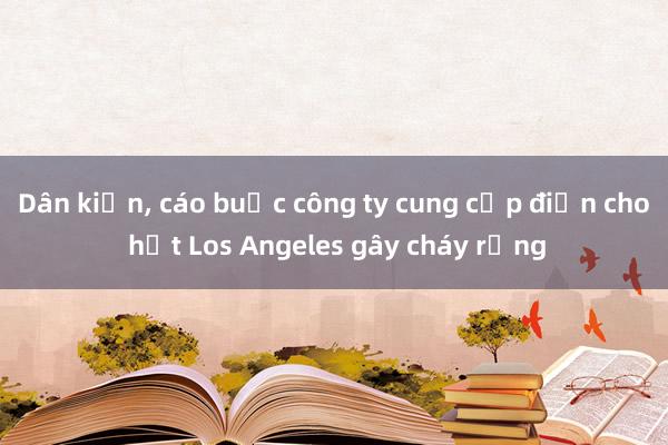 Dân kiện， cáo buộc công ty cung cấp điện cho hạt Los Angeles gây cháy rừng