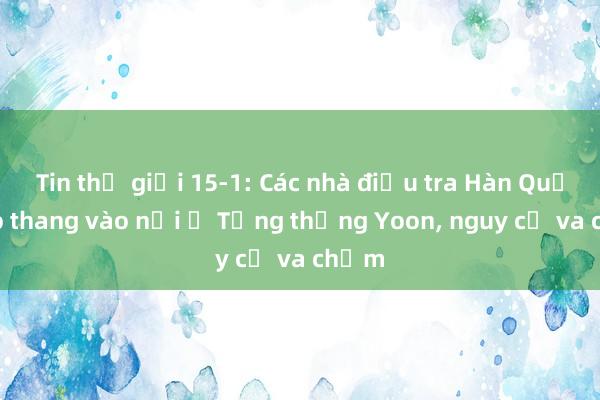 Tin thế giới 15-1: Các nhà điều tra Hàn Quốc trèo thang vào nơi ở Tổng thống Yoon， nguy cơ va chạm